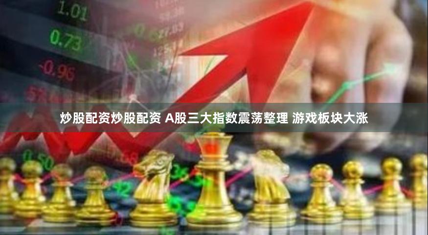 炒股配资炒股配资 A股三大指数震荡整理 游戏板块大涨