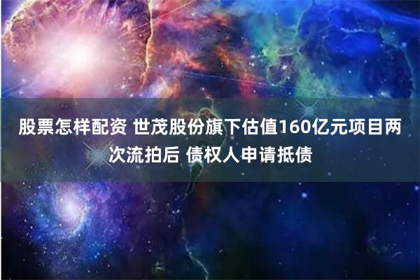 股票怎样配资 世茂股份旗下估值160亿元项目两次流拍后 债权人申请抵债