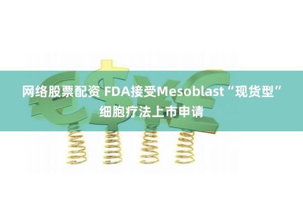 网络股票配资 FDA接受Mesoblast“现货型”细胞疗法上市申请