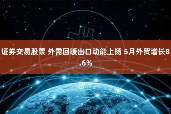 证券交易股票 外需回暖出口动能上扬 5月外贸增长8.6%