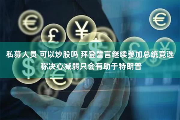 私募人员 可以炒股吗 拜登誓言继续参加总统竞选 称决心减弱只会有助于特朗普