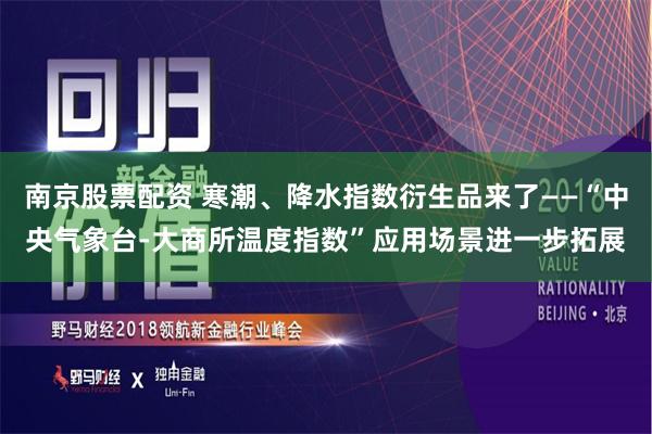 南京股票配资 寒潮、降水指数衍生品来了——“中央气象台-大商所温度指数”应用场景进一步拓展