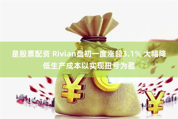 是股票配资 Rivian盘初一度涨超3.1% 大幅降低生产成本以实现扭亏为盈