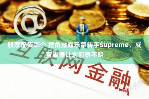 股票配资哪个 挖角露露乐蒙转手Supreme，威富重振计划前景不明