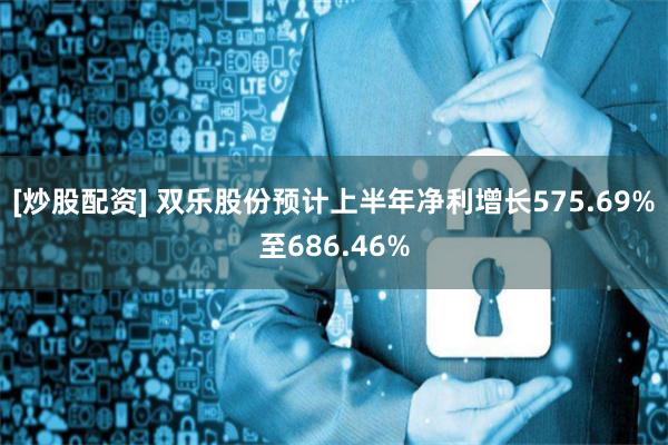 [炒股配资] 双乐股份预计上半年净利增长575.69%至686.46%