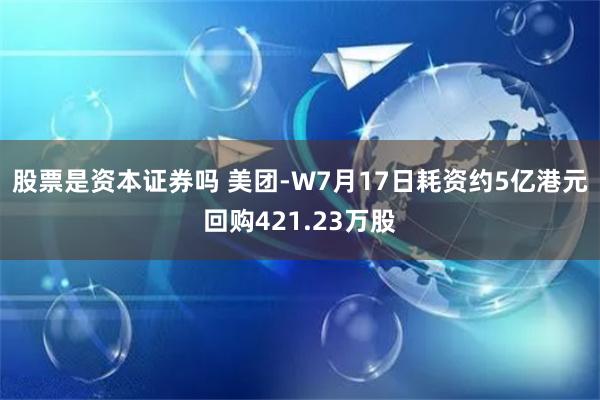 股票是资本证券吗 美团-W7月17日耗资约5亿港元回购421.23万股