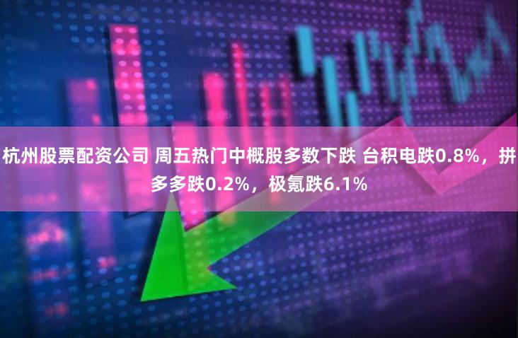 杭州股票配资公司 周五热门中概股多数下跌 台积电跌0.8%，拼多多跌0.2%，极氪跌6.1%