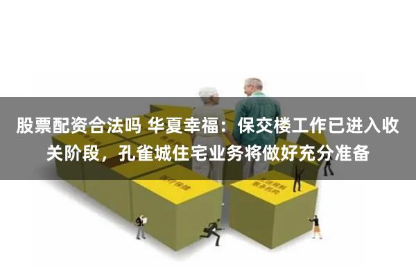 股票配资合法吗 华夏幸福：保交楼工作已进入收关阶段，孔雀城住宅业务将做好充分准备