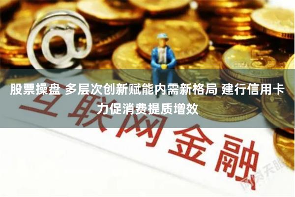 股票操盘 多层次创新赋能内需新格局 建行信用卡力促消费提质增效