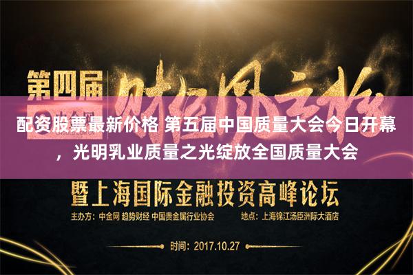 配资股票最新价格 第五届中国质量大会今日开幕，光明乳业质量之光绽放全国质量大会