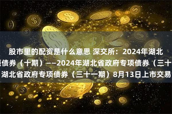 股市里的配资是什么意思 深交所：2024年湖北省（黄石市）棚改专项债券（十期）——2024年湖北省政府专项债券（三十一期）8月13日上市交易