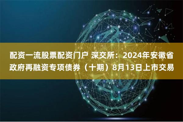 配资一流股票配资门户 深交所：2024年安徽省政府再融资专项债券（十期）8月13日上市交易