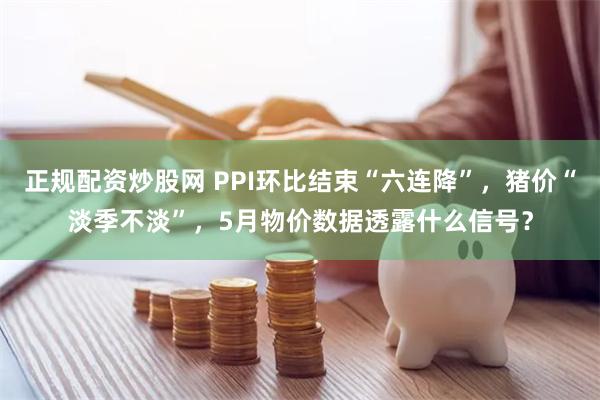 正规配资炒股网 PPI环比结束“六连降”，猪价“淡季不淡”，5月物价数据透露什么信号？