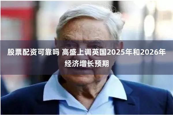 股票配资可靠吗 高盛上调英国2025年和2026年经济增长预期