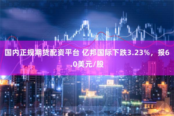 国内正规期货配资平台 亿邦国际下跌3.23%，报6.0美元/股