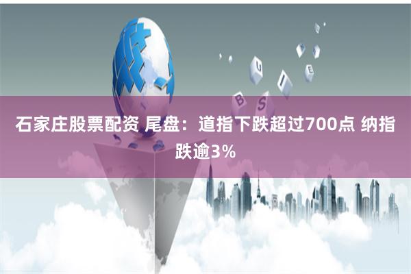 石家庄股票配资 尾盘：道指下跌超过700点 纳指跌逾3%