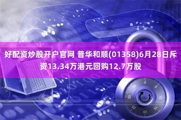 好配资炒股开户官网 普华和顺(01358)6月28日斥资13.34万港元回购12.7万股