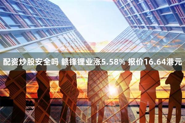 配资炒股安全吗 赣锋锂业涨5.58% 报价16.64港元