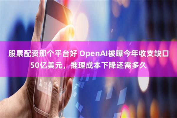 股票配资那个平台好 OpenAI被曝今年收支缺口50亿美元，推理成本下降还需多久