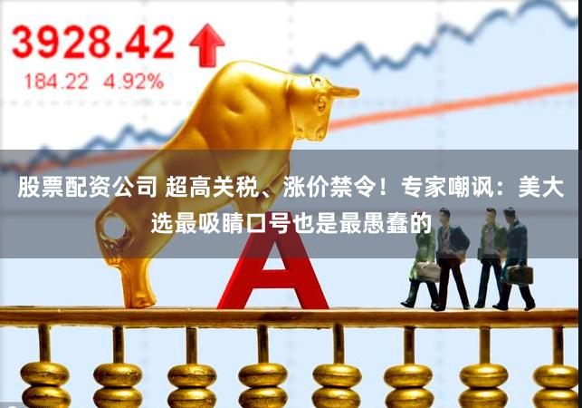 股票配资公司 超高关税、涨价禁令！专家嘲讽：美大选最吸睛口号也是最愚蠢的