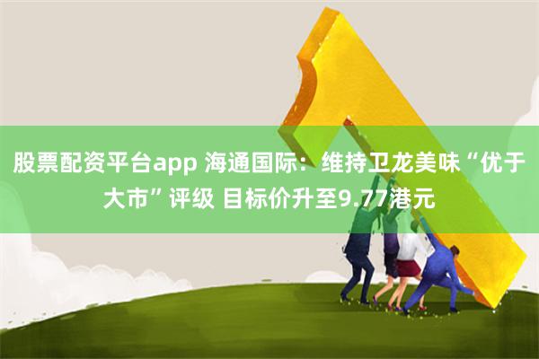 股票配资平台app 海通国际：维持卫龙美味“优于大市”评级 目标价升至9.77港元