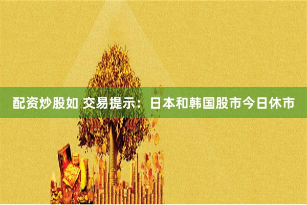 配资炒股如 交易提示：日本和韩国股市今日休市