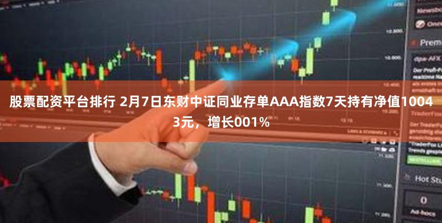 股票配资平台排行 2月7日东财中证同业存单AAA指数7天持有净值10043元，增长001%