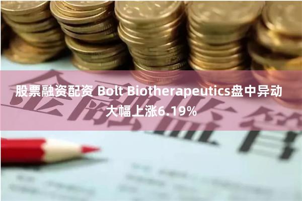 股票融资配资 Bolt Biotherapeutics盘中异动 大幅上涨6.19%