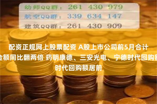 配资正规网上股票配资 A股上市公司前5月合计回购金额同比翻两倍 药明康德、三安光电、宁德时代回购额居前