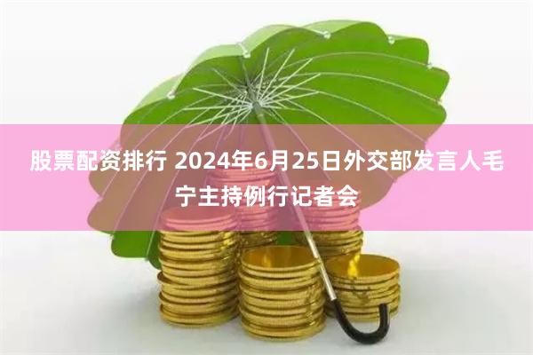 股票配资排行 2024年6月25日外交部发言人毛宁主持例行记者会