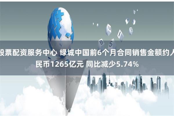 股票配资服务中心 绿城中国前6个月合同销售金额约人民币1265亿元 同比减少5.74%