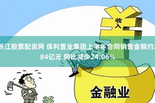 浙江股票配资网 保利置业集团上半年合同销售金额约284亿元 同比减少24.06%