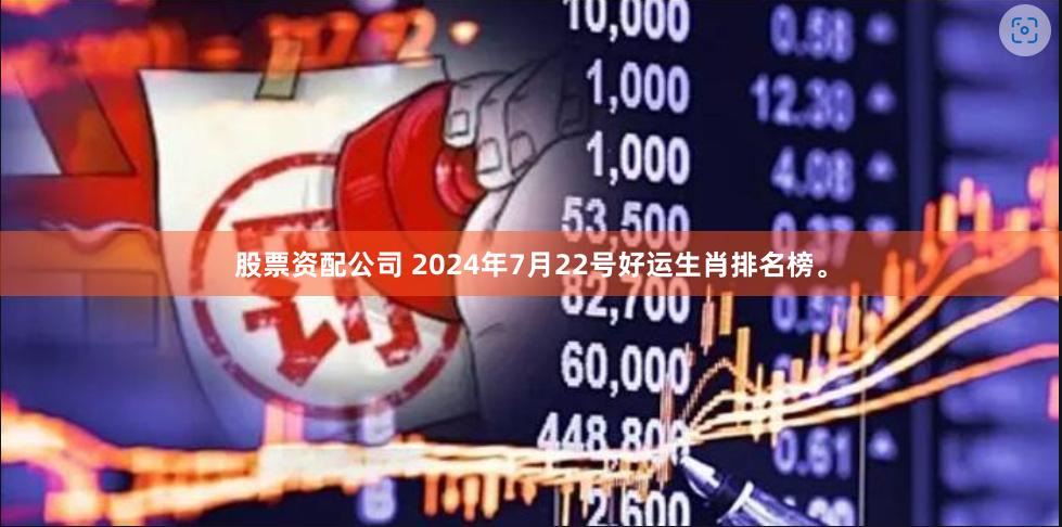 股票资配公司 2024年7月22号好运生肖排名榜。