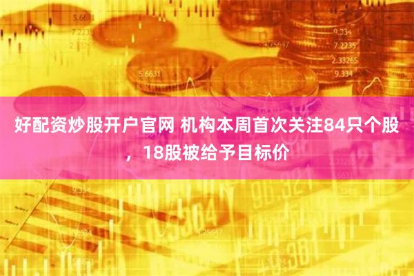 好配资炒股开户官网 机构本周首次关注84只个股，18股被给予目标价