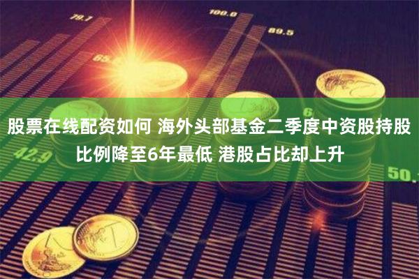 股票在线配资如何 海外头部基金二季度中资股持股比例降至6年最低 港股占比却上升