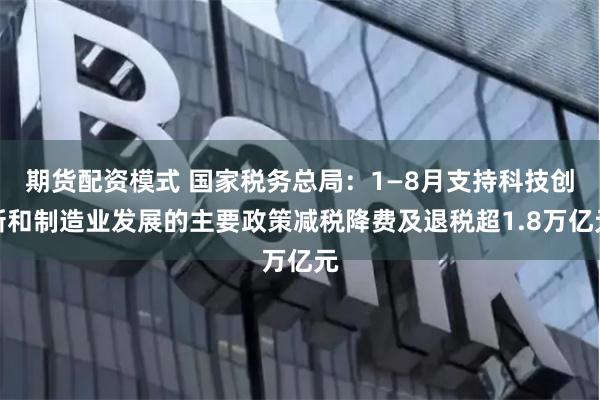 期货配资模式 国家税务总局：1—8月支持科技创新和制造业发展的主要政策减税降费及退税超1.8万亿元