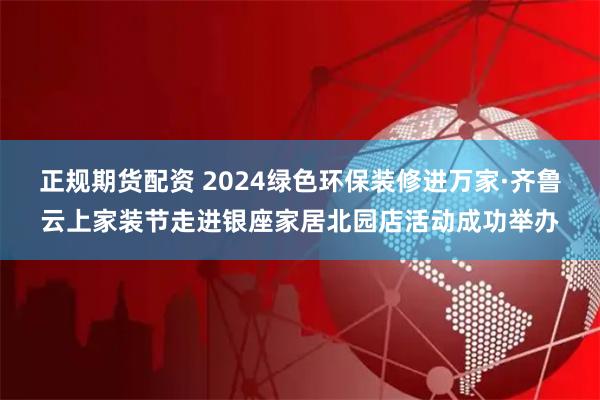 正规期货配资 2024绿色环保装修进万家·齐鲁云上家装节走进银座家居北园店活动成功举办