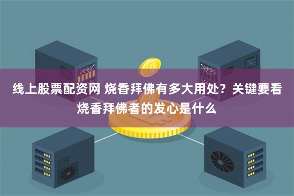 线上股票配资网 烧香拜佛有多大用处？关键要看烧香拜佛者的发心是什么