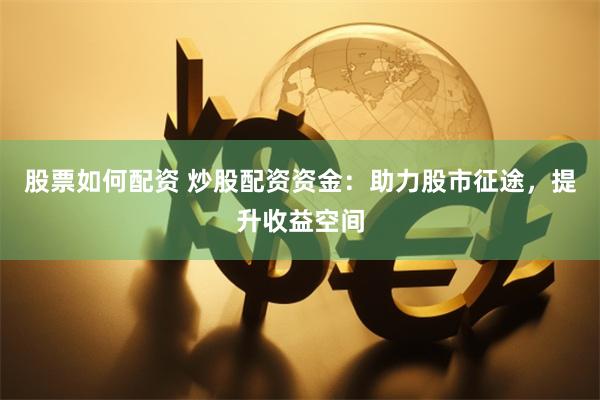 股票如何配资 炒股配资资金：助力股市征途，提升收益空间