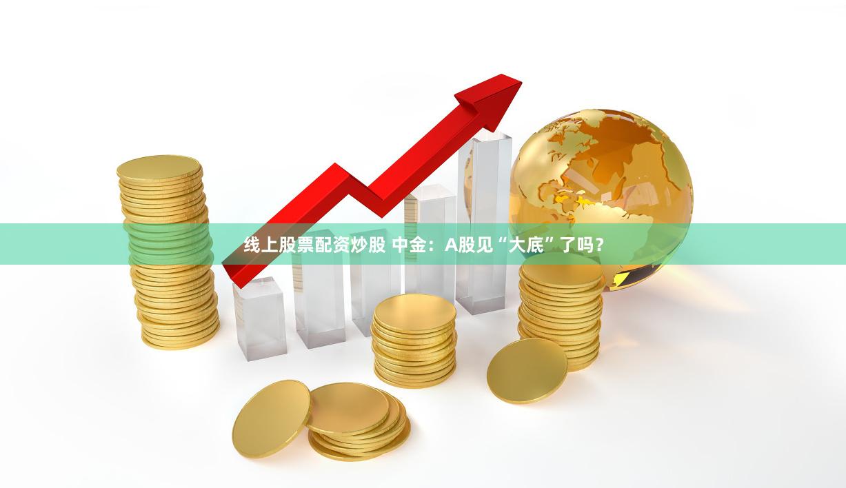 线上股票配资炒股 中金：A股见“大底”了吗？