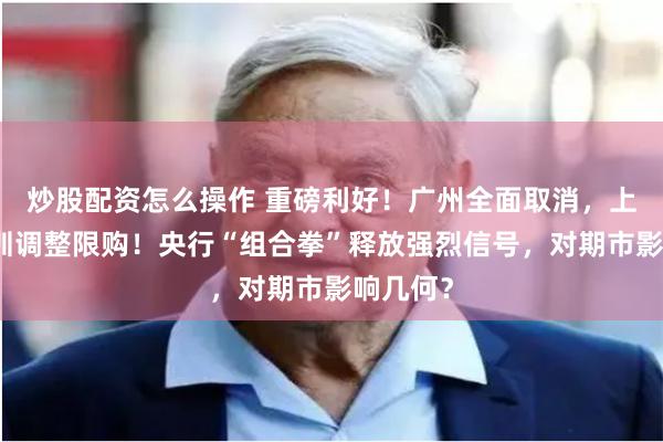 炒股配资怎么操作 重磅利好！广州全面取消，上海、深圳调整限购！央行“组合拳”释放强烈信号，对期市影响几何？