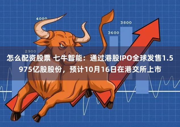 怎么配资股票 七牛智能：通过港股IPO全球发售1.5975亿股股份，预计10月16日在港交所上市