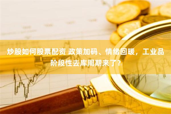 炒股如何股票配资 政策加码、情绪回暖，工业品阶段性去库周期来了？