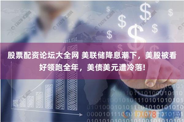 股票配资论坛大全网 美联储降息潮下，美股被看好领跑全年，美债美元遭冷落!