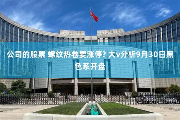 公司的股票 螺纹热卷要涨停? 大v分析9月30日黑色系开盘