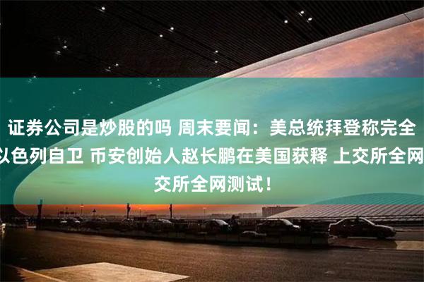 证券公司是炒股的吗 周末要闻：美总统拜登称完全支持以色列自卫 币安创始人赵长鹏在美国获释 上交所全网测试！