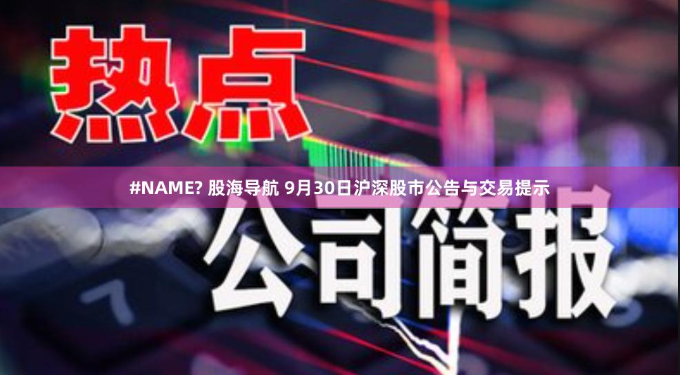 #NAME? 股海导航 9月30日沪深股市公告与交易提示