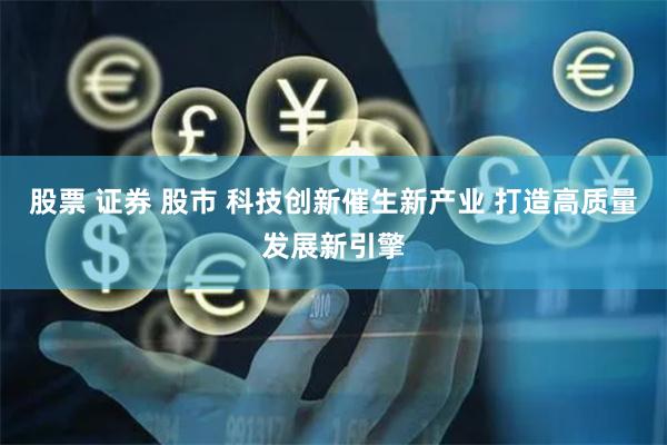 股票 证券 股市 科技创新催生新产业 打造高质量发展新引擎