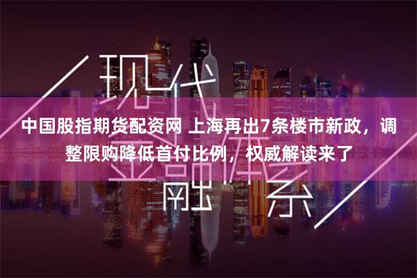 中国股指期货配资网 上海再出7条楼市新政，调整限购降低首付比例，权威解读来了