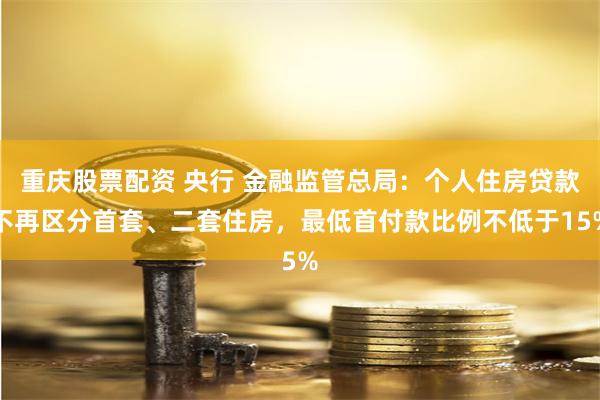 重庆股票配资 央行 金融监管总局：个人住房贷款不再区分首套、二套住房，最低首付款比例不低于15%